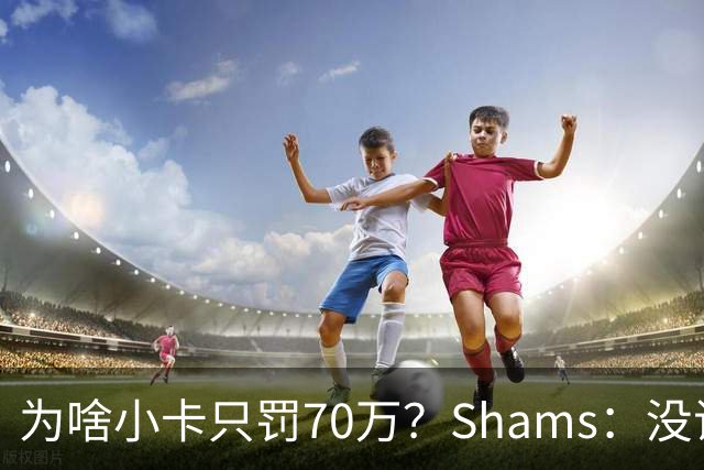 为啥小卡只罚70万？Shams：没证据，也许他没看银行账户
