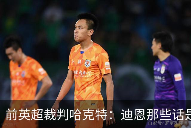 前英超裁判哈克特：迪恩那些话是在胡说八道，裁判不可能这样瞎搞