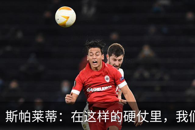 斯帕莱蒂：在这样的硬仗里，我们不能在做决策时“请求许可”