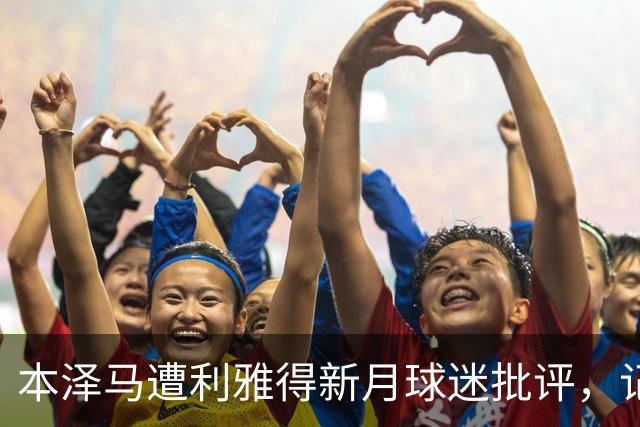 本泽马遭利雅得新月球迷批评，记者称他心思不在球场