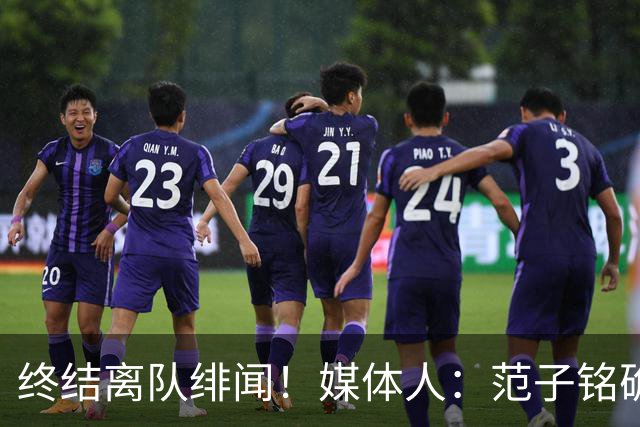 终结离队绯闻！媒体人：范子铭确定留队 预计获更加重要的角色