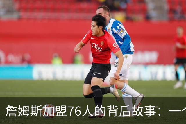 詹姆斯加盟76人的背后故事：一个电话改变一切